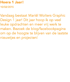 Hoera 1 Jaar! 10/02/2015 Vandaag bestaat Mariël Wolters Graphic Design 1 jaar! Dit jaar hoop ik op veel leuke opdrachten en meer vrij werk te maken. Bezoek de blog/facebookpagina om op de hoogte te blijven van de laatste nieuwtjes en projecten! 