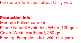 For more information about Oilily visit: Production info
Method: Fullcolour print. Paper: Natural Evolution, White ,120 gms.
Cover: White cardboard, 250 gms.
Binding: Pamphlet stitch with pink yarn.
